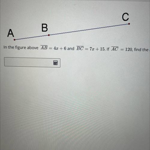 In the figure above AB = 4x + 6 and BC = 7x + 15. If AC = 120, find the length of segment AB.