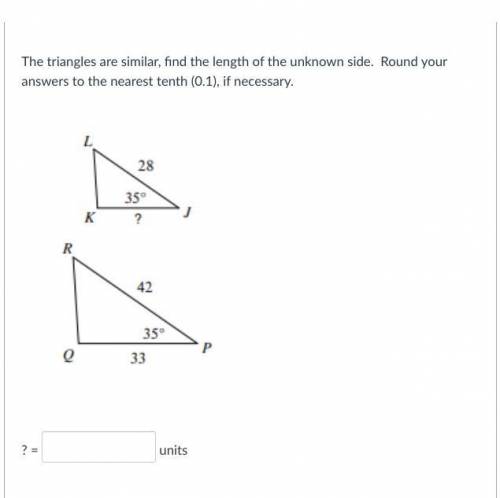 The triangles are similar, find the length of the unknown side. Round your answers to the nearest t