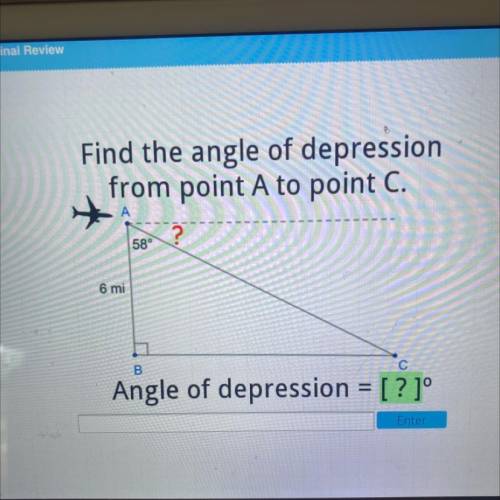 Find the angle of depression

from point A to point C.
А
?
58°
SI
6 mi
B
Angle of depression = [?]