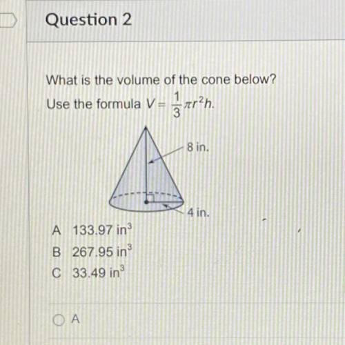 What is the volume of the cone below?

Use the formula V = gar?h.
8 in.
4 in.
A 133.97 in
B 267.95