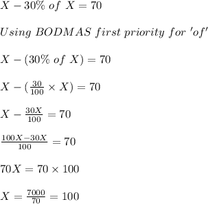 X - 30 \% \ of \ X = 70\\\\Using \ BODMAS \ first \ priority \ for \ 'of'\\\\X - (30 \% \ of \ X) = 70\\\\ X - (\frac{30}{100}\times X) = 70\\\\X - \frac{30X}{100} = 70\\\\\frac{100X -30X}{100} = 70\\\\70X = 70 \times 100\\\\X = \frac{7000}{70} = 100