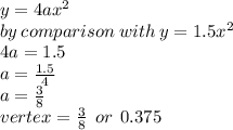 y = 4 {ax}^{2}  \\ by \: comparison \: with \: y = 1.5 {x}^{2}  \\ 4a = 1.5 \\ a =  \frac{1.5}{4}  \\ a =  \frac{3}{8}  \\ vertex =  \frac{3}{8}  \:  \: o r\:  \: 0.375