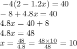 \ -4(2 - 1.2x ) = 40\\\ -8 + 4.8x = 40\\\ 4.8x = 40+8\\\ 4.8x = 48\\x = \frac{48}{4.8} = \frac{48 \times 10}{48} = 10