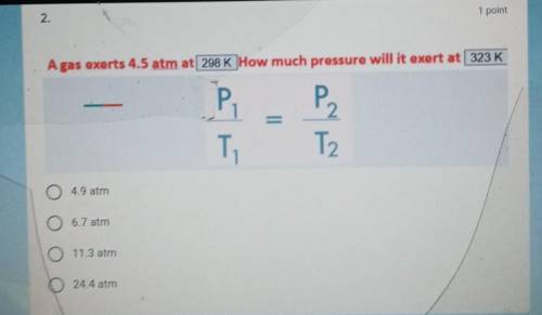 A gas exerts 4.5 atm at 298 K How much pressure will it exert at 323 K ?

A. 4.9 atmB. 6.7 atmC. 1