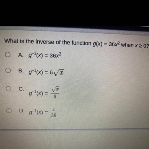 Need help asap

What is the inverse of the function g(x) = 36x2 when x 2 0?
O A. g+(x) = 36x?
O
B.