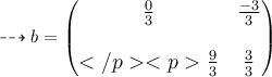 \large{ \dashrightarrow{b = \begin{pmatrix} \frac{0}{3}  &  \frac{ - 3}{3}  \\ \\  \frac{9}{3}  &  \frac{3}{3} \end{pmatrix}}}