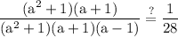 \rm\displaystyle \frac{  ({a}^{2} +1)( a + 1)}{ ({a}^{2} + 1) (a +  1)(a  -  1)}  \stackrel{ ? }{= }\frac{1}{28}