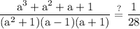 \rm\displaystyle \frac{ {a}^{3} + {a}^{2} + a + 1}{ ({a}^{2} + 1) (a- 1)(a + 1)}  \stackrel{ ? }{= }\frac{1}{28}