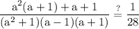 \rm\displaystyle \frac{  {a}^{2} ({a}^{} + 1)+ a + 1}{ ({a}^{2} + 1) (a- 1)(a + 1)}  \stackrel{ ? }{= }\frac{1}{28}