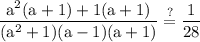 \rm\displaystyle \frac{  {a}^{2} ({a}^{} + 1)+1( a + 1)}{ ({a}^{2} + 1) (a- 1)(a + 1)}  \stackrel{ ? }{= }\frac{1}{28}