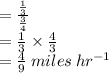 =  \frac{ \frac{1}{3} }{ \frac{3}{4} }  \\  =   \frac{ 1}{3}  \times  \frac{4}{3}  \\  =  \frac{4}{9}  \:  miles \:  hr^{ - 1}