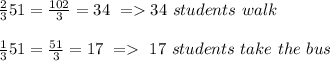 \frac{2}{3}51=\frac{102}{3}=34 ~=34~students ~walk\\\\\frac{1}{3}51=\frac{51}{3}=17~=~17~students ~take~the~bus