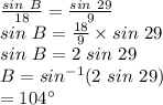 \frac{sin~B}{18} =\frac{sin~29}{9} \\sin~B=\frac{18}{9} \times sin~29\\sin~B=2~sin~29\\B=sin^{-1}(2 ~sin~29)\\=104^\circ