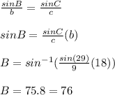 \frac{sinB}{b}=\frac{sinC}{c}\\\\sinB=\frac{sinC}{c}(b)\\\\B=sin^{-1}(\frac{sin(29)}{9}(18))\\\\B=75.8=76