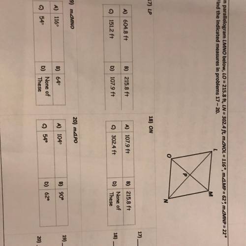 Can someone help me with answers 17-20 pls

In parallelogram LMNO below, LO= 215.8 ft, LN =302.4 f