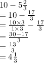 10 - 5 \frac{2}{3}  \\  = 10 -  \frac{17}{3}  \\  =  \frac{10 \times 3}{1 \times 3}  -  \frac{17}{3}  \\  =  \frac{30 - 17}{3}  \\  =  \frac{13}{3}  \\  = 4  \frac{1}{3}