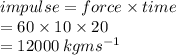impulse = force \times time \\  = 60 \times 10 \times 20 \\   = 12000 \: kgm {s}^{ - 1}