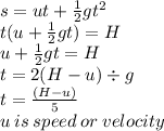 s = ut +  \frac{1}{2} g {t}^{2}  \\ t(u +  \frac{1}{2} gt) = H \\ u +  \frac{1}{2} gt = H \\ t = 2(H - u) \div g \\ t =  \frac{(H - u)}{5}  \\ u \: is \: speed \: or \: velocity