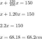 x + \frac{120}{100} x = 150\\\\x + 1.20x = 150\\\\2.2x = 150 \\\\x = 68.18 = 68.2cm