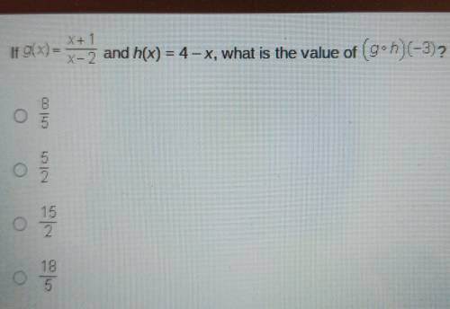 If g(x)= x+2/x-2 and h(x) = 4 - X, what is the value of (GoH)(-3)?

A.) 8/5B.) 5/2C.) 15/2D.)18/5​
