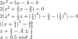 2 {x}^{2}  + 5x - 3 = 0 \\ 2( {x}^{2}  +  \frac{5}{2} x -  \frac{3}{2} ) = 0 \\ 2( {x}^{2}  +  \frac{5}{2} x +  {( \frac{5}{4} )}^{2} ) -  \frac{3}{2}  -  {( \frac{5}{4} )}^{2} ) = 0 \\ ( {(x +  \frac{5}{4} )}^{2}  =  \frac{49}{16}  \\ x +  \frac{5}{4}  = ± \frac{7}{4}  \\ x = 0.5 \:  \: and \:  \: 3