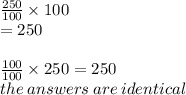 \frac{250}{100}  \times 100 \\  = 250 \\  \\  \frac{100}{100}  \times 250 = 250 \\ the \: answers \: are \: identical