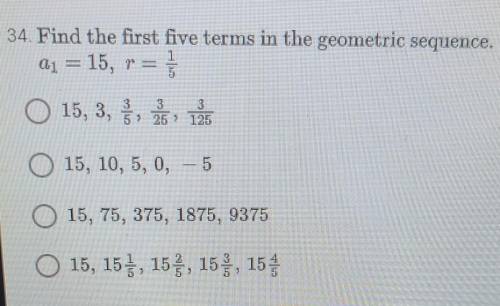 34. Find the first five terms in the geometric sequence. Q1 = 15, r = 15, 3, 5, 125 O 15, 10,5, 0,
