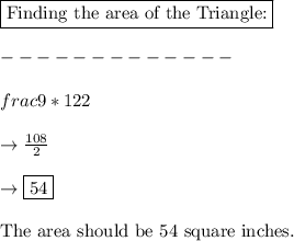 \boxed{\text{Finding the area of the Triangle:}}\\\\-------------\\\\frac{9*12}{2}\\\\\rightarrow\frac{108}{2}\\\\\rightarrow \boxed{54}\\\\\text{The area should be 54 square inches.}}