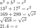a^{2} +  b^{2}  = c^{2} \\13^{2} + 17^{2}  = c^{2} \\169+ 289 = \sqrt{c^{2} } \\\sqrt{458} = \sqrt{c^{2} } \\21.4 = c