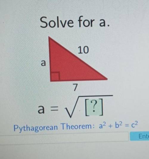 Solve for a. 10 a 7 a = / [?] Pythagorean Theorem: a² + b2 = c2 Enter​