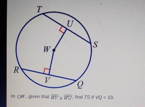 Please Help!!In OW, given that WV WU, find TS if VQ = 13. A 6.5 B 13 C. 19.5 D. 26​