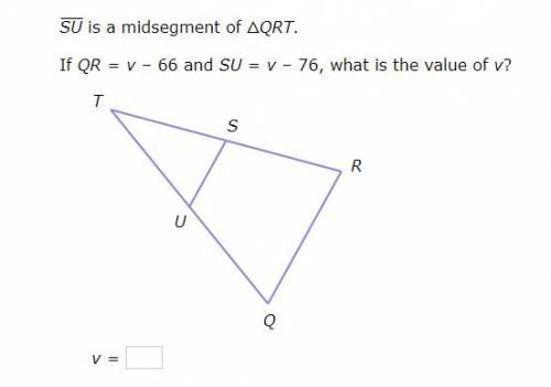 SU is a midsegment of △QRT. If QR=v–66 and SU=v–76, what is the value of v?