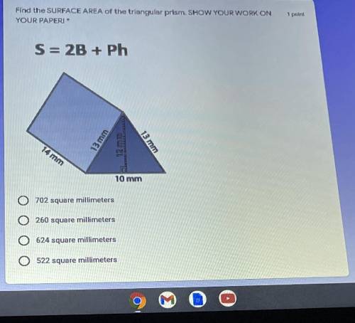 Find the SURFACE AREA of the triangular prism. SHOW YOUR WORK ON

YOUR PAPERI
1 point
S= 2B + Ph
1