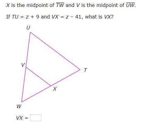 Need help please! X is the midpoint of

TW and V is the midpoint of UW.If TU=z+9 and VX=z–41, what