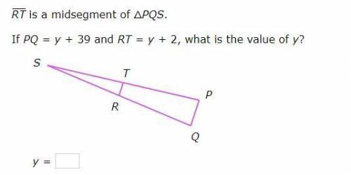 Need help with math please! RT is a midsegment of △PQS.

If PQ=y+39 and RT=y+2, what is the value