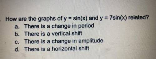 How are the graphs of y=sin(x) and y=7sin(x) related?

PLEASE HELP!!!
A.) there is a change in per