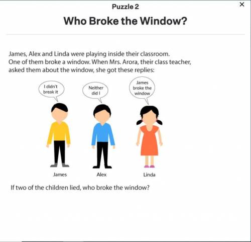 James, Alex, and Linda were playing inside of their classroom. One of them broke the window. When t