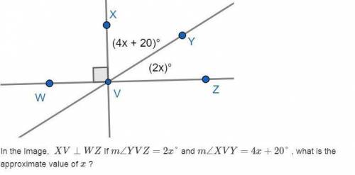 in the Image, XV⊥WZ If m∠YVZ=2x° and m∠XVY=4x+20° , what is the approximate value of x ? ( I need h