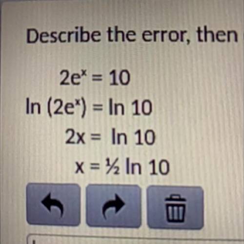 Help ASAP !! Describe the error , then correct the error and solve for x. Show work

2e^x=10
In (2