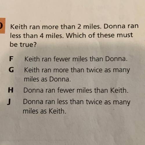 PLEASE HURRY Keith ran more than 2 miles. Donna ran

less than 4 miles. Which of these must
be tru