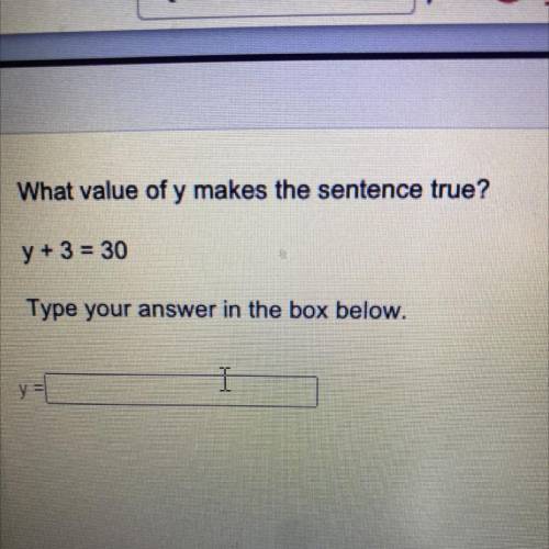 What value of y makes the sentence true?

y + 3 = 30
Type your answer in the box below.
I
y =
￼