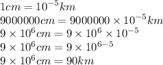 1cm =  {10}^{ - 5} km \\ 9000000cm =9000000 \times  {10}^{ - 5} km \\ 9 \times  {10}^{6} cm = 9 \times  {10}^{6}  \times  {10}^{ - 5}  \\ 9 \times  {10}^{6} cm = 9 \times  {10}^{6 - 5}  \\ 9 \times  {10}^{6} cm = 90km