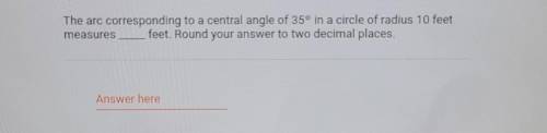 The arc corresponding to a central angle of 35° in a circle of radius 10 feet messures___feet. Roun