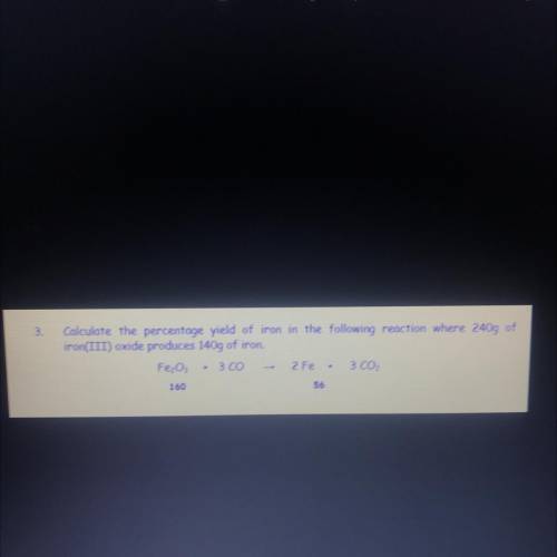 3.

Calculate the percentage yield of iron in the following reaction where 240g of
iron(III) oxide
