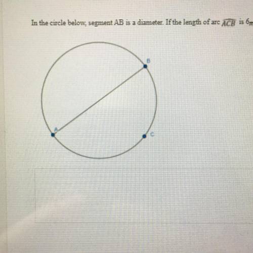 In the circle below, segment AB is a diameter. If the length of are ACB is 6pi what is the length o