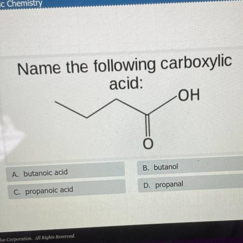 Name the following carboxylic

acid:
OH
O
A. butanoic acid
B. butanol
C. propanoic acid
D. propana