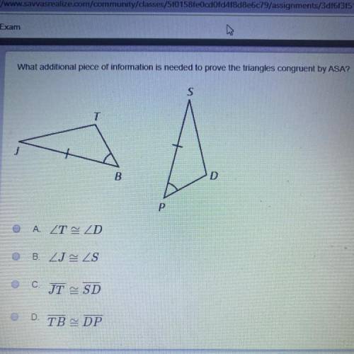 What additional piece of information is needed to prove the triangles congruent by ASA?

S
T
J
B
D