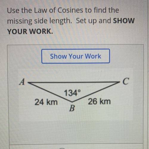 Need help with this

“Use the law of Cosines to find the missing side length. Set up and SHOW YOUR