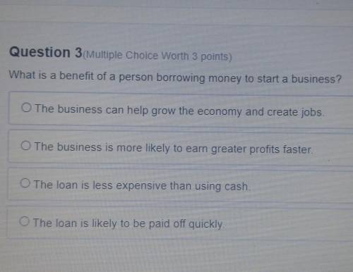 Question 3

What is a benefit of a person borrowing money to start a business? O The business can