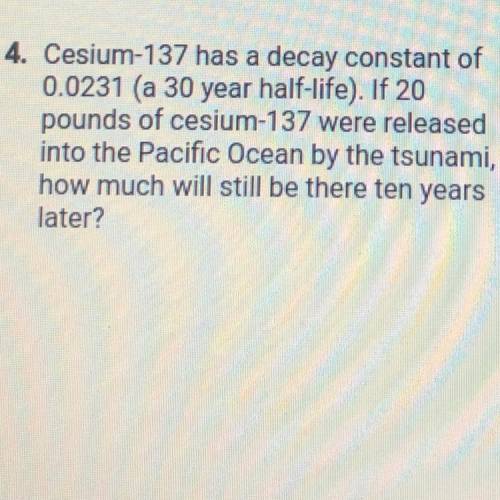 Cesium-137 has a decay constant of

0.0231 (a 30 year half-life). If 20
pounds of cesium-137 were
